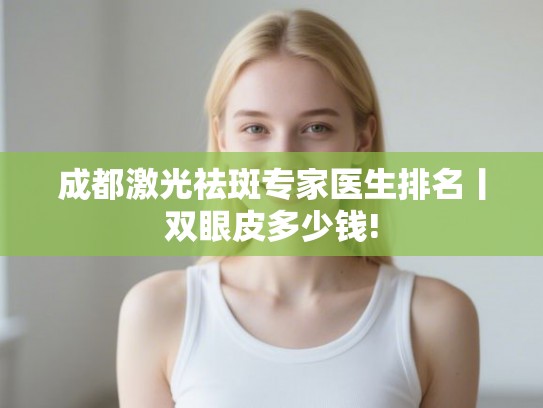 成都激光祛斑专家医生排名丨双眼皮多少钱!