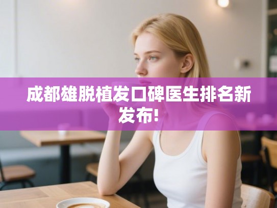 成都雄脱植发口碑医生排名新发布!
