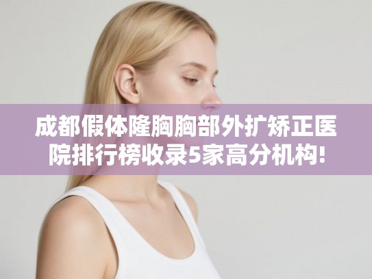 成都假体隆胸胸部外扩矫正医院排行榜收录5家高分机构!