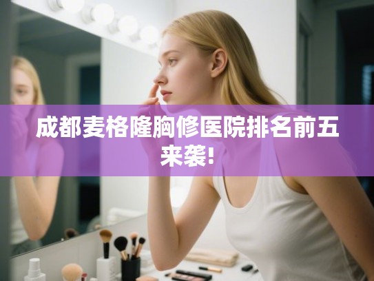 成都麦格隆胸修医院排名前五来袭!