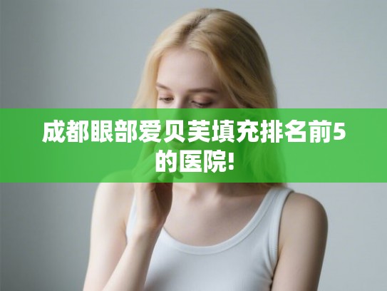 成都眼部爱贝芙填充排名前5的医院!