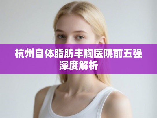 杭州自体脂肪丰胸医院前五强深度解析