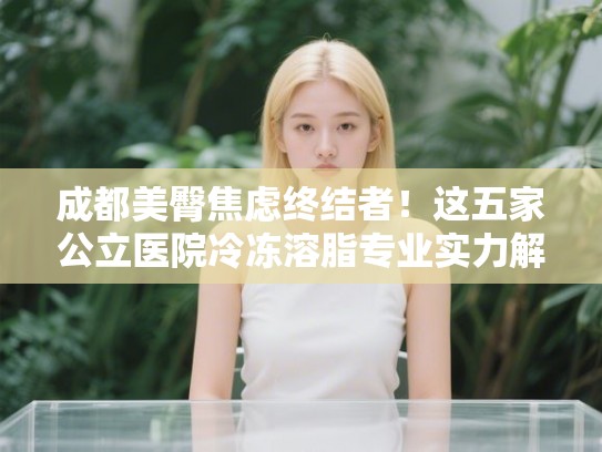 成都美臀焦虑终结者！这五家公立医院冷冻溶脂专业实力解析