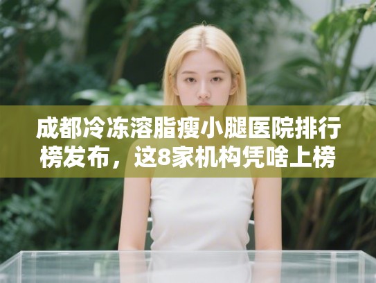 成都冷冻溶脂瘦小腿医院排行榜发布，这8家机构凭啥上榜？