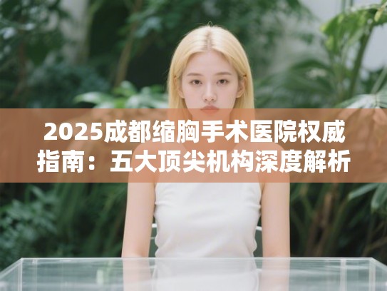 2025成都缩胸手术医院权威指南：五大顶尖机构深度解析