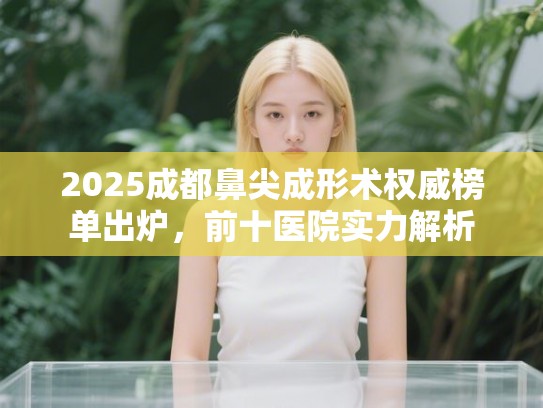 2025成都鼻尖成形术权威榜单出炉，前十医院实力解析