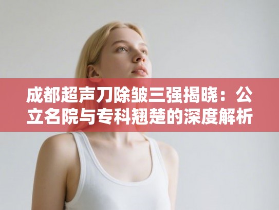 成都超声刀除皱三强揭晓：公立名院与专科翘楚的深度解析
