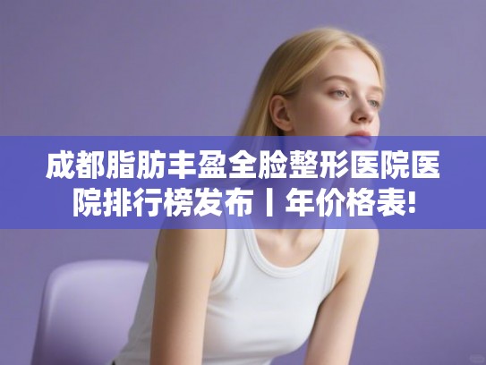 成都脂肪丰盈全脸整形医院医院排行榜发布丨年价格表! 成都脂肪丰盈全脸整形医院医院排行榜发布丨年价格表!