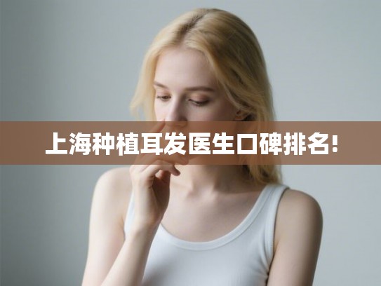 上海种植耳发医生口碑排名! 上海种植耳发医生口碑排名!
