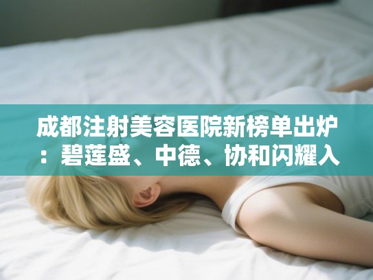 成都注射美容医院新榜单出炉：碧莲盛、中德、协和闪耀入围！