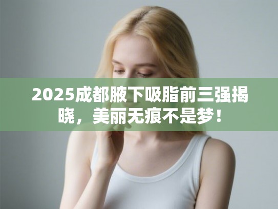 2025成都腋下吸脂前三强揭晓，美丽无痕不是梦！