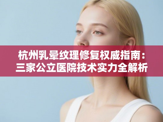杭州乳晕纹理修复权威指南：三家公立医院技术实力全解析