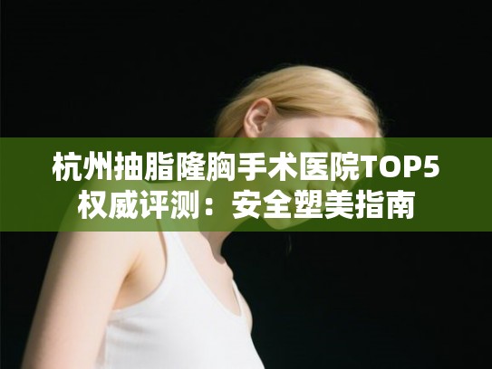 杭州抽脂隆胸手术医院TOP5权威评测：安全塑美指南
