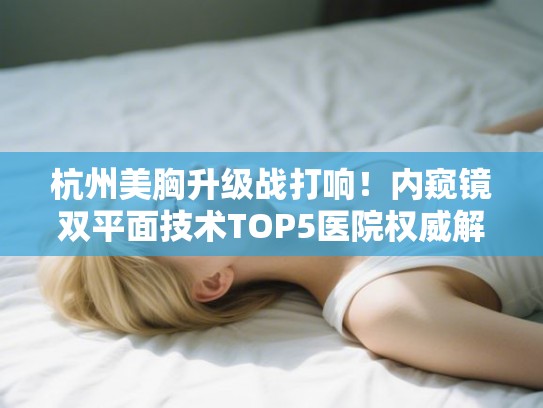 杭州美胸升级战打响！内窥镜双平面技术TOP5医院权威解析
