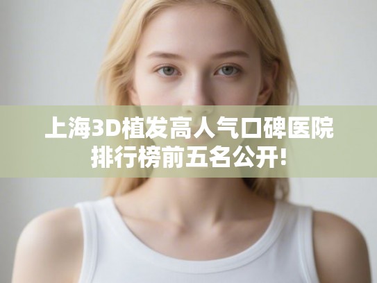 上海3D植发高人气口碑医院排行榜前五名公开! 上海3D植发高人气口碑医院排行榜前五名公开!