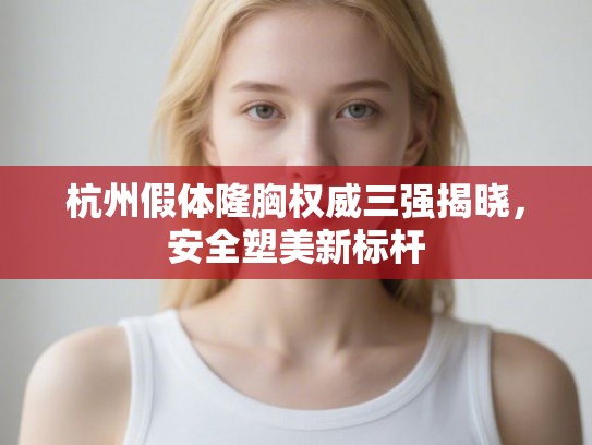 杭州假体隆胸权威三强揭晓，安全塑美新标杆