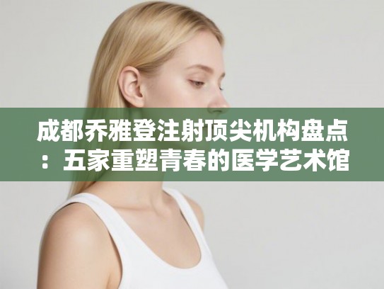 成都乔雅登注射顶尖机构盘点：五家重塑青春的医学艺术馆