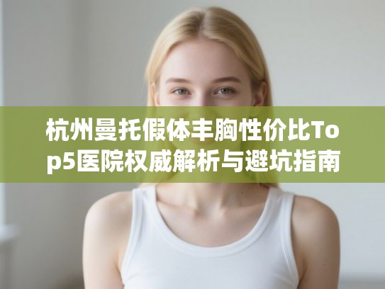 杭州曼托假体丰胸性价比Top5医院权威解析与避坑指南