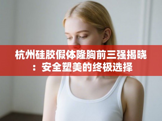 杭州硅胶假体隆胸前三强揭晓：安全塑美的终极选择