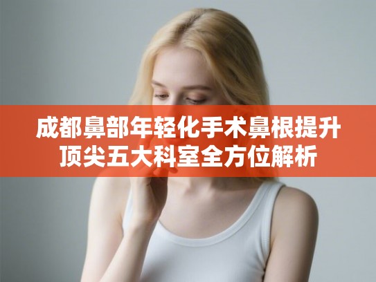 成都鼻部年轻化手术鼻根提升顶尖五大科室全方位解析