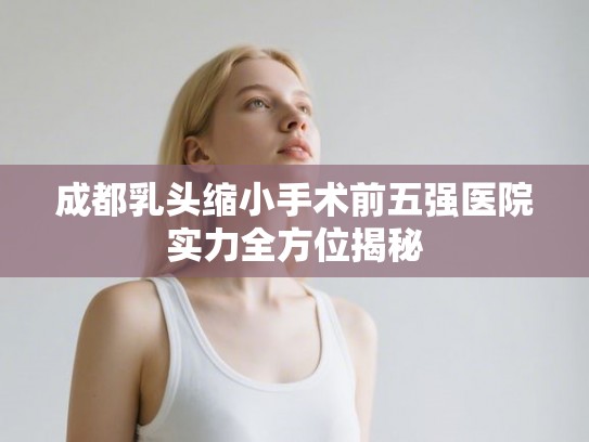 成都乳头缩小手术前五强医院实力全方位揭秘
