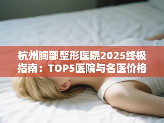 杭州胸部整形医院2025终极指南：TOP5医院与名医价格全解析