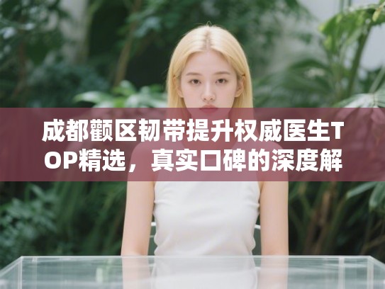 成都颧区韧带提升权威医生TOP精选，真实口碑的深度解析