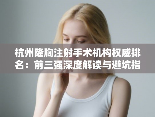 杭州隆胸注射手术机构权威排名：前三强深度解读与避坑指南