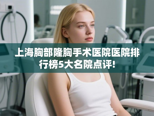 上海胸部隆胸手术医院医院排行榜5大名院点评! 上海胸部隆胸手术医院医院排行榜5大名院点评!