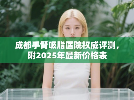 成都手臂吸脂医院权威评测，附2025年最新价格表
