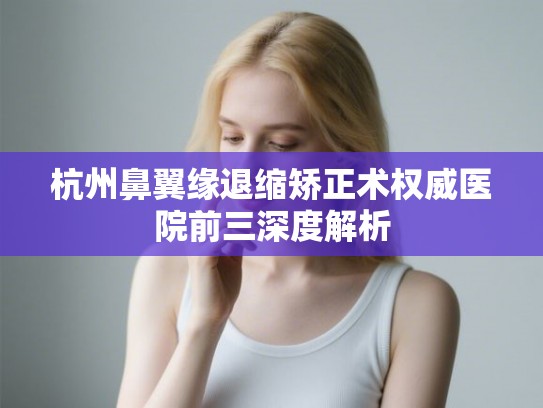 杭州鼻翼缘退缩矫正术权威医院前三深度解析