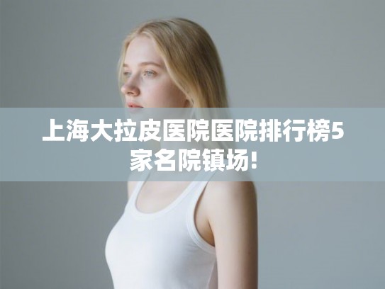 上海大拉皮医院医院排行榜5家名院镇场! 上海大拉皮医院医院排行榜5家名院镇场!