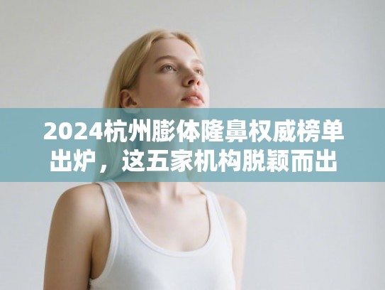 2024杭州膨体隆鼻权威榜单出炉，这五家机构脱颖而出