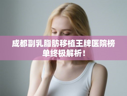 成都副乳脂肪移植王牌医院榜单终极解析！
