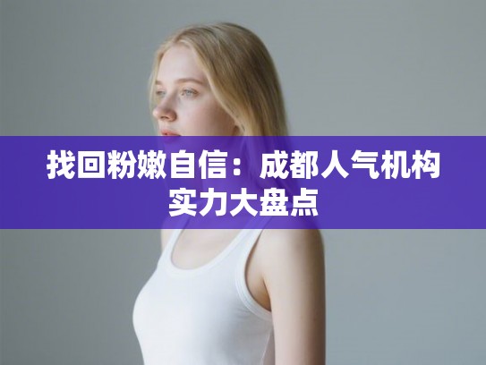 找回粉嫩自信：成都人气机构实力大盘点