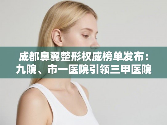 成都鼻翼整形权威榜单发布：九院、市一医院引领三甲医院前列