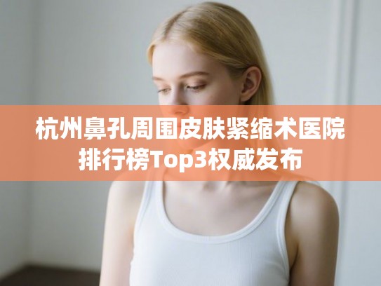 杭州鼻孔周围皮肤紧缩术医院排行榜Top3权威发布