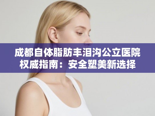 成都自体脂肪丰泪沟公立医院权威指南：安全塑美新选择