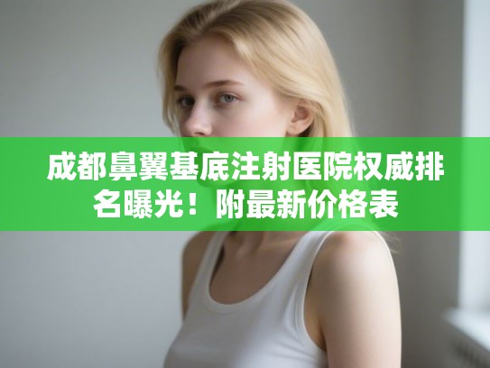 成都鼻翼基底注射医院权威排名曝光！附最新价格表