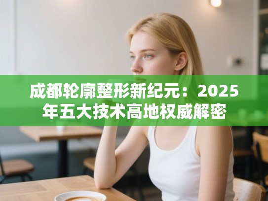 成都轮廓整形新纪元：2025年五大技术高地权威解密