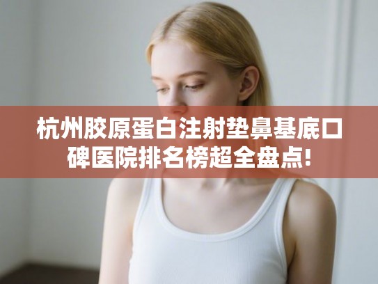 杭州胶原蛋白注射垫鼻基底口碑医院排名榜超全盘点!