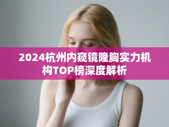 2024杭州内窥镜隆胸实力机构TOP榜深度解析