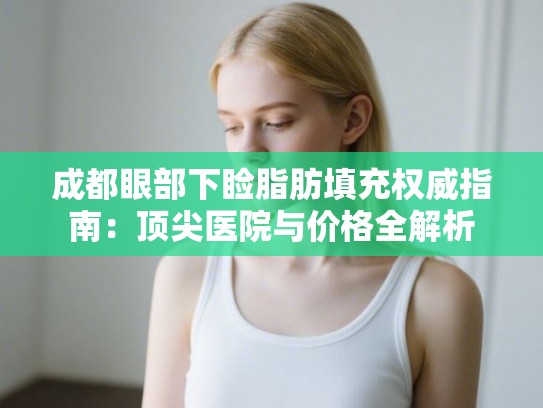 成都眼部下睑脂肪填充权威指南：顶尖医院与价格全解析