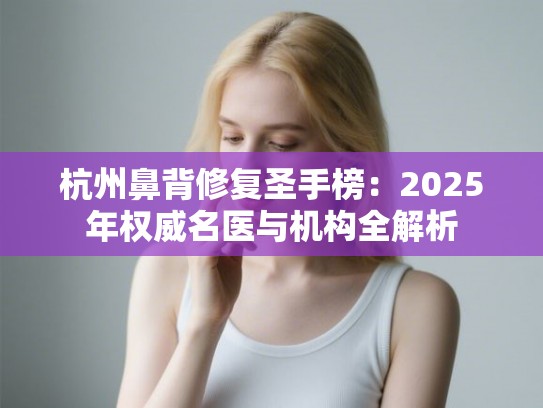 杭州鼻背修复圣手榜：2025年权威名医与机构全解析
