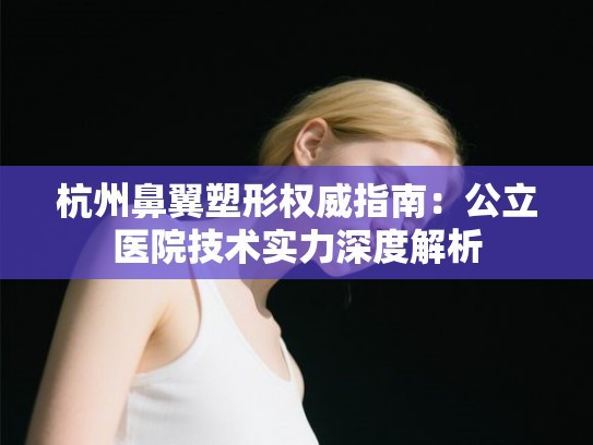 杭州鼻翼塑形权威指南：公立医院技术实力深度解析