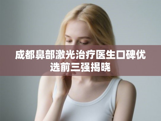 成都鼻部激光治疗医生口碑优选前三强揭晓