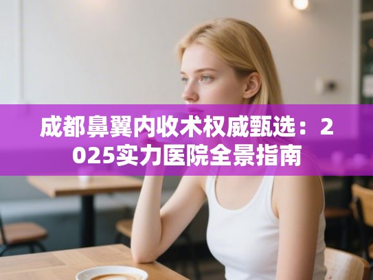 成都鼻翼内收术权威甄选：2025实力医院全景指南
