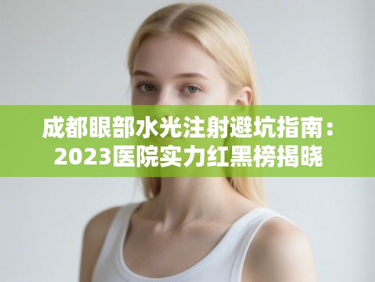 成都眼部水光注射避坑指南：2023医院实力红黑榜揭晓