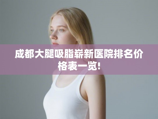 成都大腿吸脂崭新医院排名价格表一览!