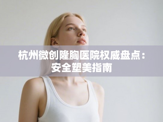 杭州微创隆胸医院权威盘点：安全塑美指南